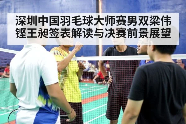 深圳中国羽毛球大师赛男双梁伟铿王昶签表解读与决赛前景展望